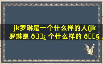 jk罗琳是一个什么样的人(jk罗琳是 🌿 个什么样的 🐧 人)